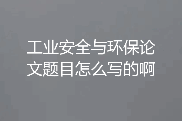 工业安全与环保论文题目怎么写的啊