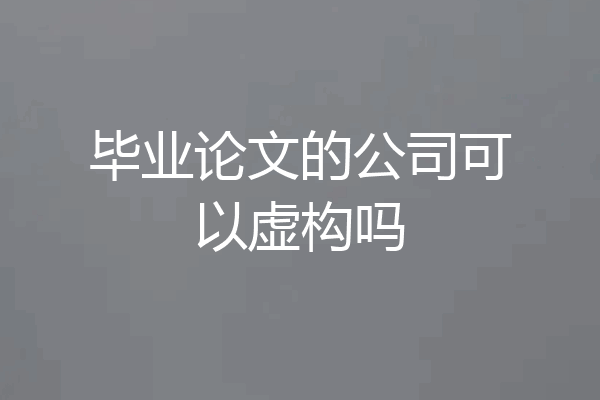 毕业论文的公司可以虚构吗