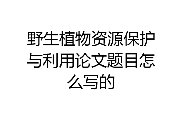 野生植物资源保护与利用论文题目怎么写的
