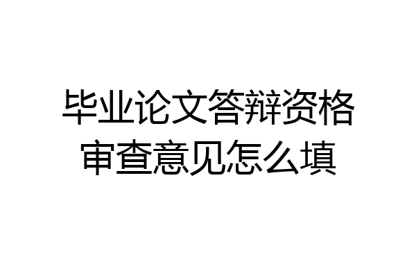 毕业论文答辩资格审查意见怎么填