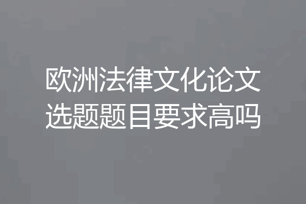 欧洲法律文化论文选题题目要求高吗