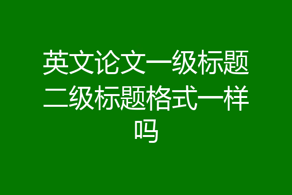 英文论文一级标题二级标题格式一样吗