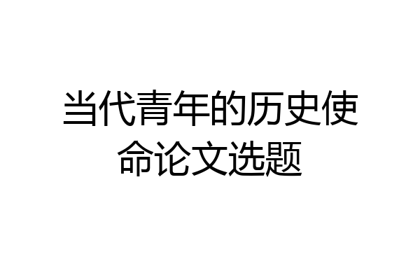 当代青年的历史使命论文选题