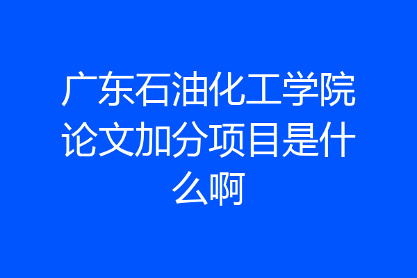 广东石油化工学院论文加分项目是什么啊