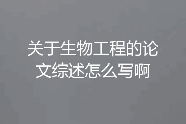 关于生物工程的论文综述怎么写啊