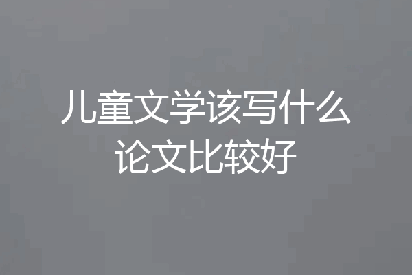 儿童文学该写什么论文比较好
