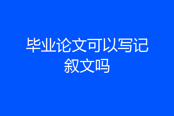 毕业论文可以写记叙文吗