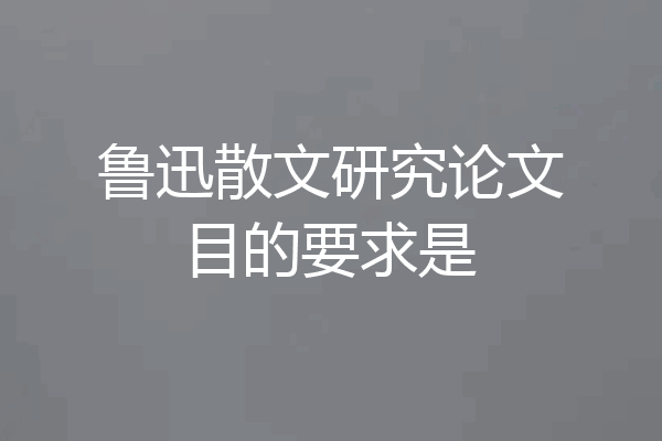鲁迅散文研究论文目的要求是