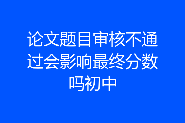 论文题目审核不通过会影响最终分数吗初中