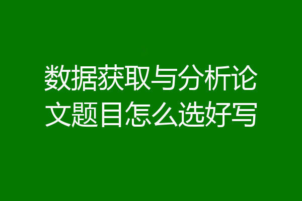 数据获取与分析论文题目怎么选好写