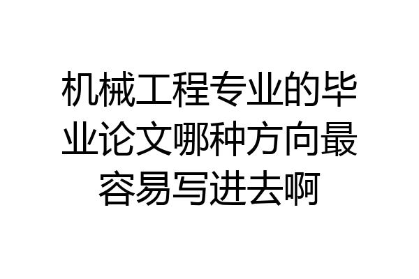 机械工程专业的毕业论文哪种方向最容易写进去啊