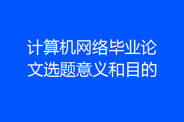 计算机网络毕业论文选题意义和目的