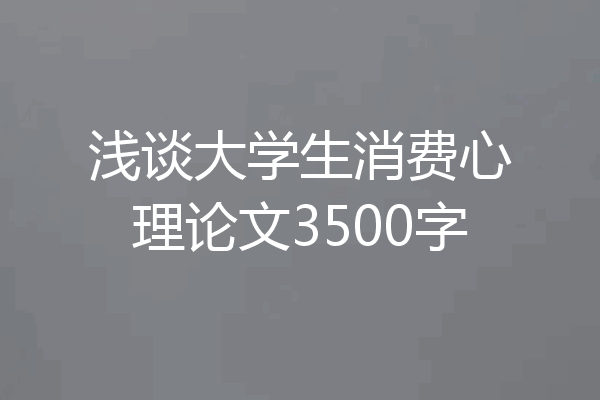 浅谈大学生消费心理论文3500字