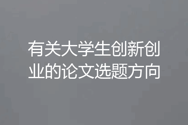 有关大学生创新创业的论文选题方向