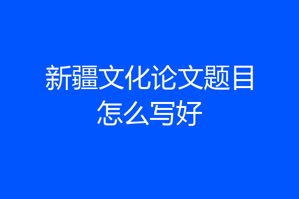 新疆文化论文题目怎么写好