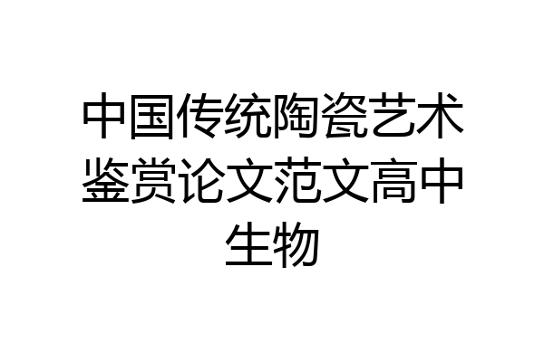 中国传统陶瓷艺术鉴赏论文范文高中生物
