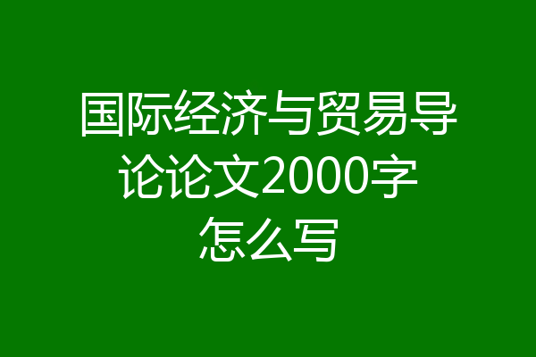 国际经济与贸易导论论文2000字怎么写