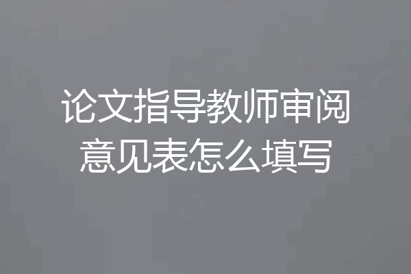 论文指导教师审阅意见表怎么填写