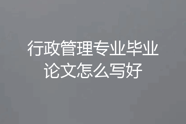 行政管理专业毕业论文怎么写好