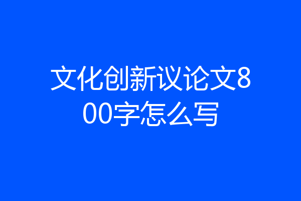 文化创新议论文800字怎么写