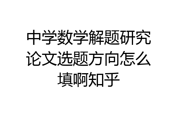 中学数学解题研究论文选题方向怎么填啊知乎