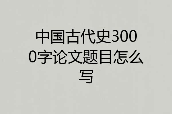 中国古代史3000字论文题目怎么写