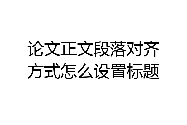 论文正文段落对齐方式怎么设置标题