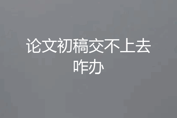 论文初稿交不上去咋办