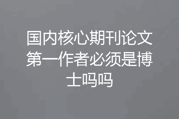 国内核心期刊论文第一作者必须是博士吗吗