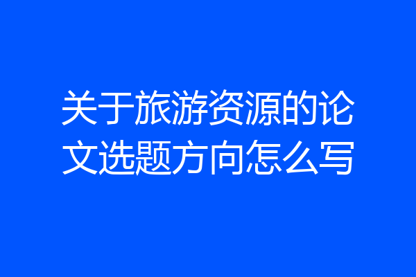 关于旅游资源的论文选题方向怎么写