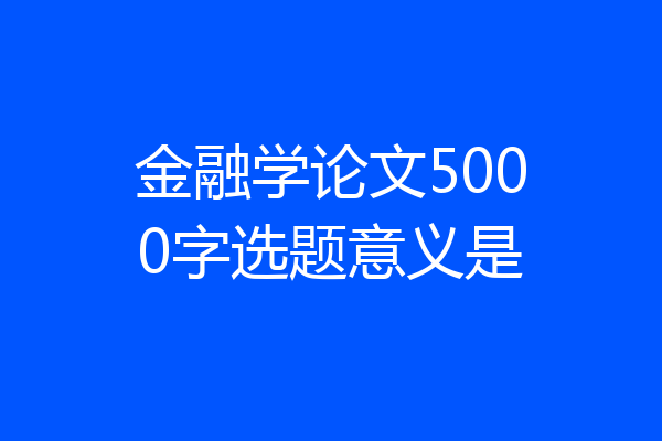 金融学论文5000字选题意义是