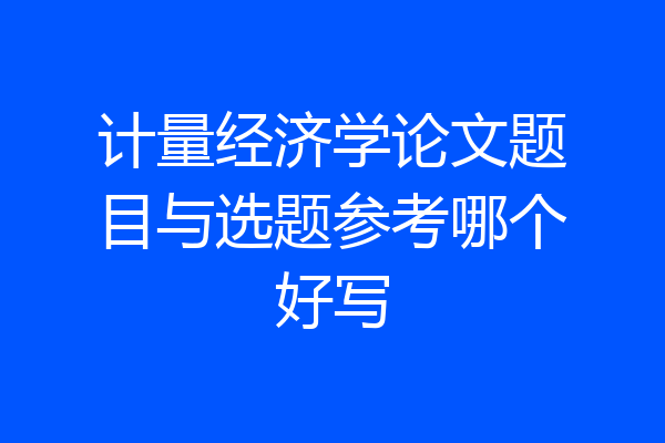 计量经济学论文题目与选题参考哪个好写