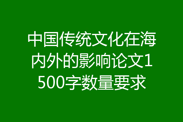 中国传统文化在海内外的影响论文1500字数量要求