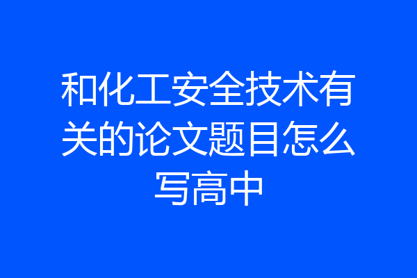 和化工安全技术有关的论文题目怎么写高中