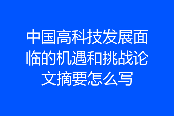 中国高科技发展面临的机遇和挑战论文摘要怎么写