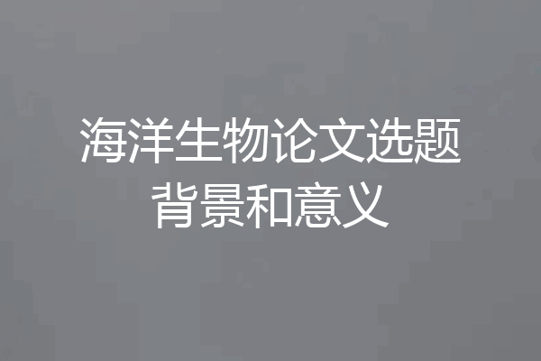 海洋生物论文选题背景和意义