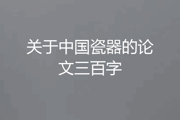 关于中国瓷器的论文三百字