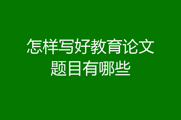 怎样写好教育论文题目有哪些