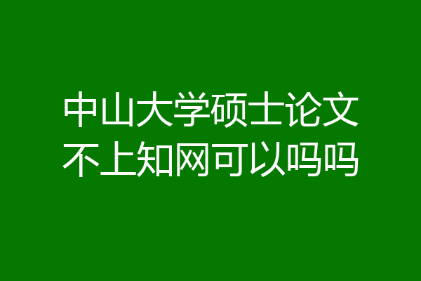 中山大学硕士论文不上知网可以吗吗