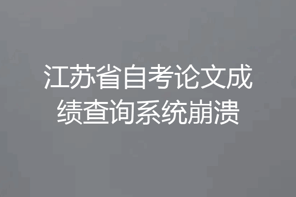 江苏省自考论文成绩查询系统崩溃