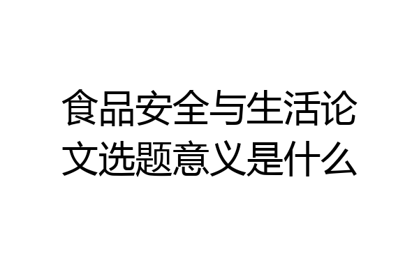 食品安全与生活论文选题意义是什么