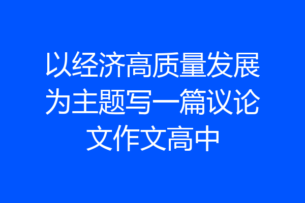 以经济高质量发展为主题写一篇议论文作文高中
