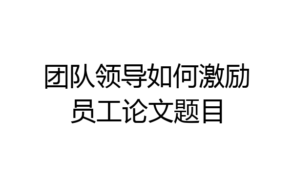 团队领导如何激励员工论文题目