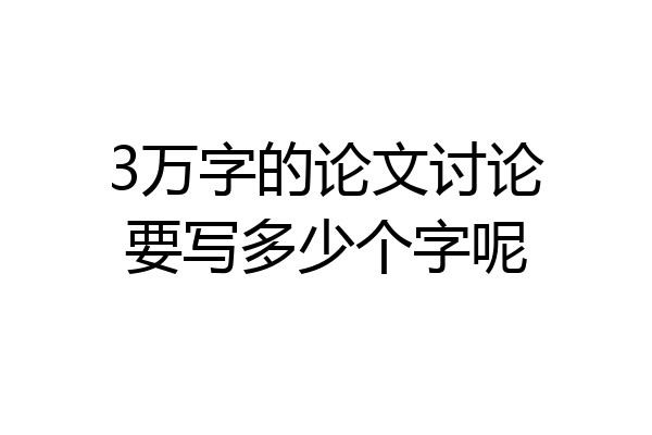 3万字的论文讨论要写多少个字呢