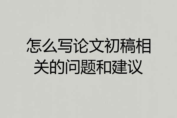 怎么写论文初稿相关的问题和建议