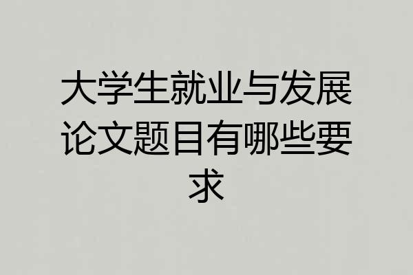 大学生就业与发展论文题目有哪些要求