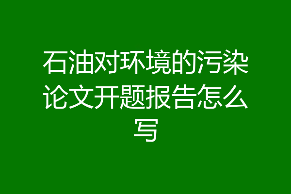 石油对环境的污染论文开题报告怎么写