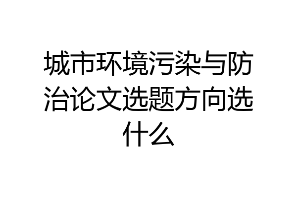 城市环境污染与防治论文选题方向选什么