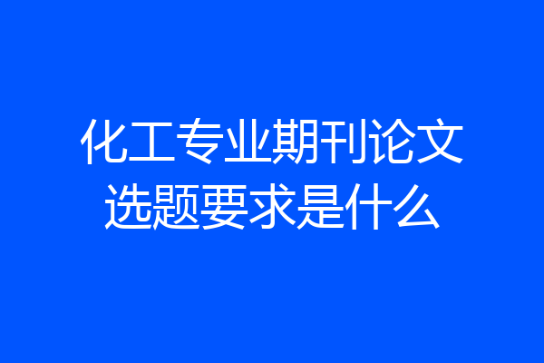 化工专业期刊论文选题要求是什么
