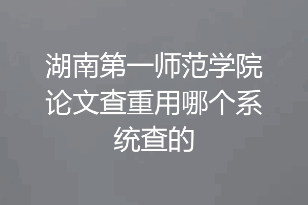 湖南第一师范学院论文查重用哪个系统查的